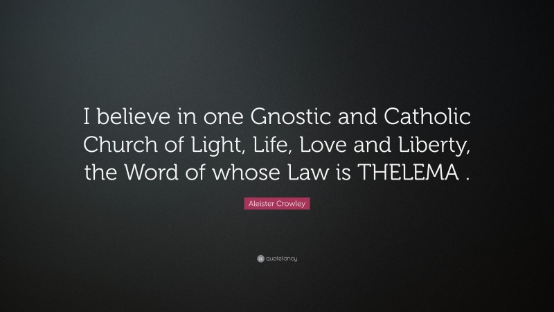 Aleister Crowley Quote: “I believe in one Gnostic and Catholic Church of Light, Life, Love and Liberty, the Word of whose Law is THELEMA .”