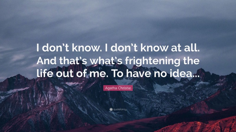 Agatha Christie Quote: “I don’t know. I don’t know at all. And that’s what’s frightening the life out of me. To have no idea...”