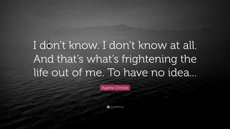 Agatha Christie Quote: “I don’t know. I don’t know at all. And that’s what’s frightening the life out of me. To have no idea...”