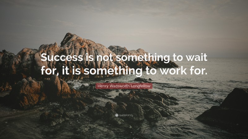 Henry Wadsworth Longfellow Quote: “Success is not something to wait for, it is something to work for.”