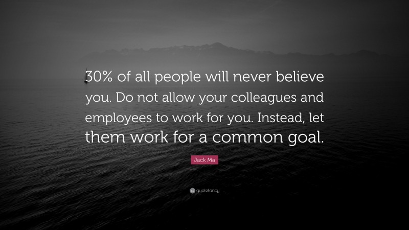 Jack Ma Quote: “30% of all people will never believe you. Do not allow your colleagues and employees to work for you. Instead, let them work for a common goal.”
