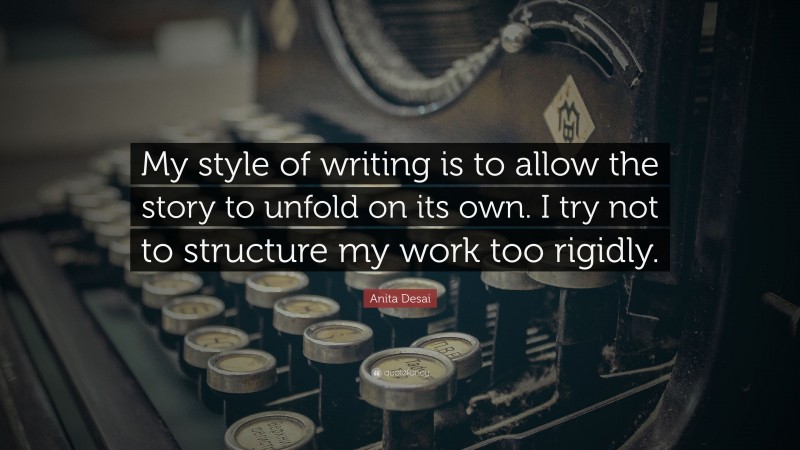 Anita Desai Quote: “My style of writing is to allow the story to unfold on its own. I try not to structure my work too rigidly.”