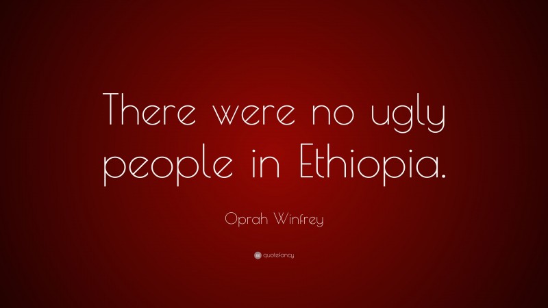 Oprah Winfrey Quote: “There were no ugly people in Ethiopia.”