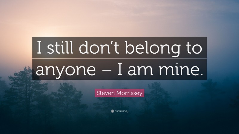Steven Morrissey Quote: “I still don’t belong to anyone – I am mine.”