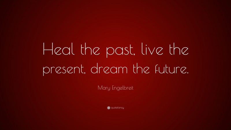 Mary Engelbreit Quote: “Heal the past, live the present, dream the future.”