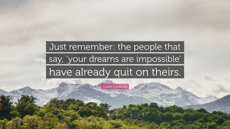 Grant Cardone Quote: “Just remember: the people that say, ‘your dreams are impossible’ have already quit on theirs.”