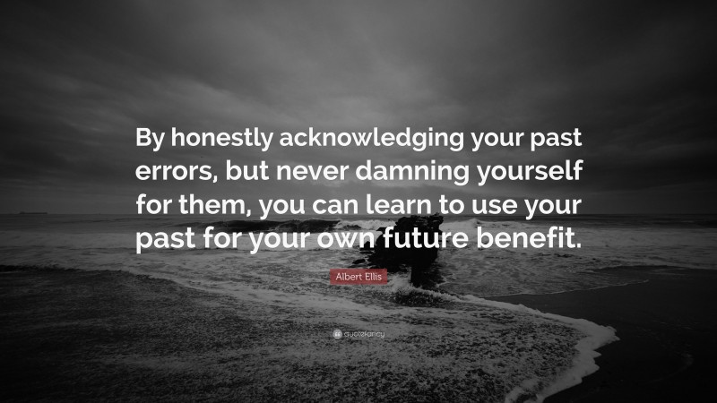 Albert Ellis Quote: “By honestly acknowledging your past errors, but never damning yourself for them, you can learn to use your past for your own future benefit.”