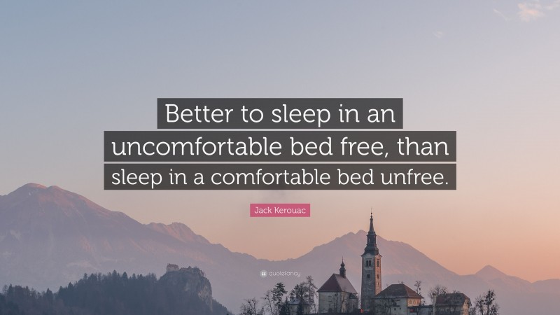 Jack Kerouac Quote: “Better to sleep in an uncomfortable bed free, than sleep in a comfortable bed unfree.”
