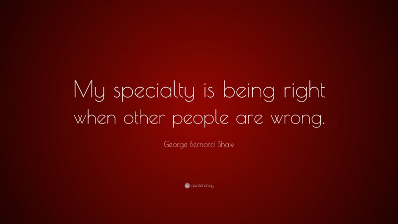 George Bernard Shaw Quote: “My specialty is being right when other people are wrong.”
