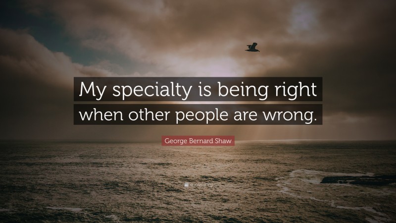 George Bernard Shaw Quote: “My specialty is being right when other people are wrong.”
