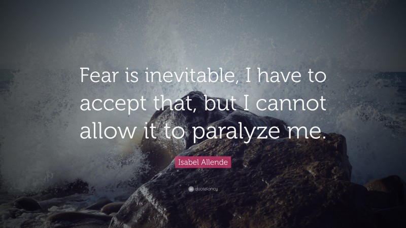 Isabel Allende Quote: “Fear is inevitable, I have to accept that, but I cannot allow it to paralyze me.”