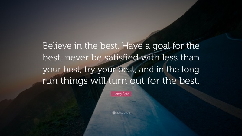 Henry Ford Quote: “Believe in the best. Have a goal for the best, never be satisfied with less than your best, try your best, and in the long run things will turn out for the best.”