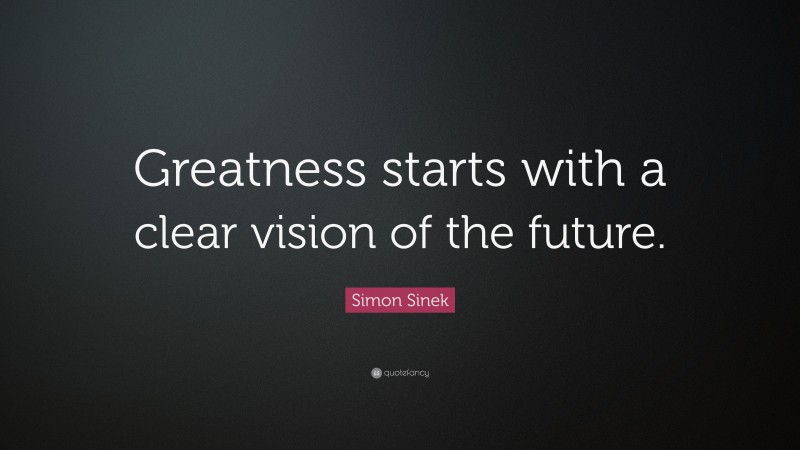 Simon Sinek Quote: “Greatness starts with a clear vision of the future.”
