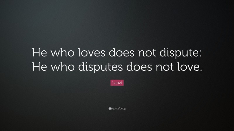 Laozi Quote: “He who loves does not dispute: He who disputes does not love.”