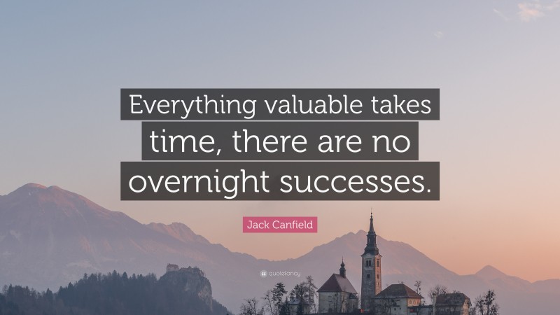 Jack Canfield Quote: “Everything valuable takes time, there are no overnight successes.”