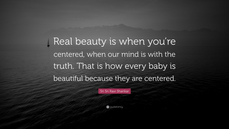Sri Sri Ravi Shankar Quote: “Real beauty is when you’re centered, when our mind is with the truth. That is how every baby is beautiful because they are centered.”