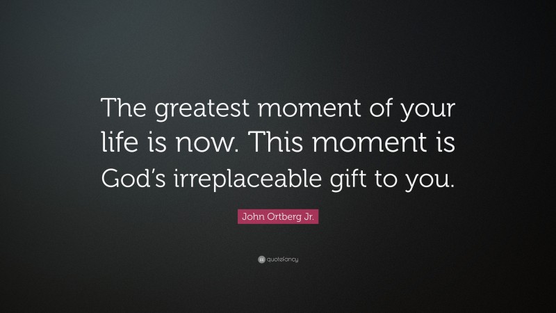 John Ortberg Jr. Quote: “The greatest moment of your life is now. This moment is God’s irreplaceable gift to you.”