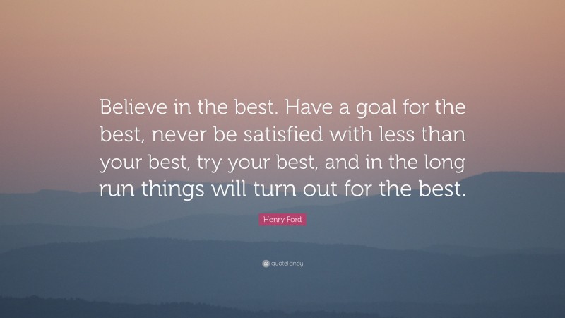 Henry Ford Quote: “Believe in the best. Have a goal for the best, never be satisfied with less than your best, try your best, and in the long run things will turn out for the best.”