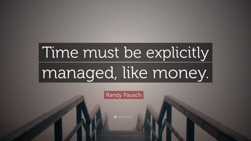 Randy Pausch Quote: “Time must be explicitly managed, like money.”