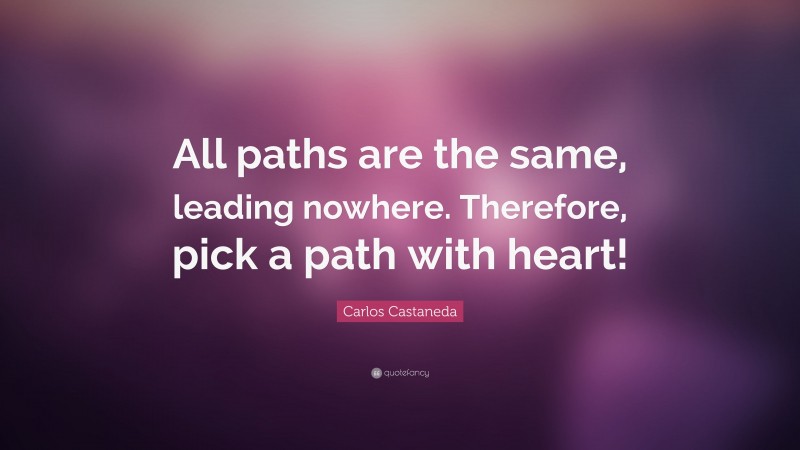 Carlos Castaneda Quote: “All paths are the same, leading nowhere. Therefore, pick a path with heart!”
