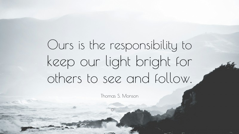 Thomas S. Monson Quote: “Ours is the responsibility to keep our light bright for others to see and follow.”