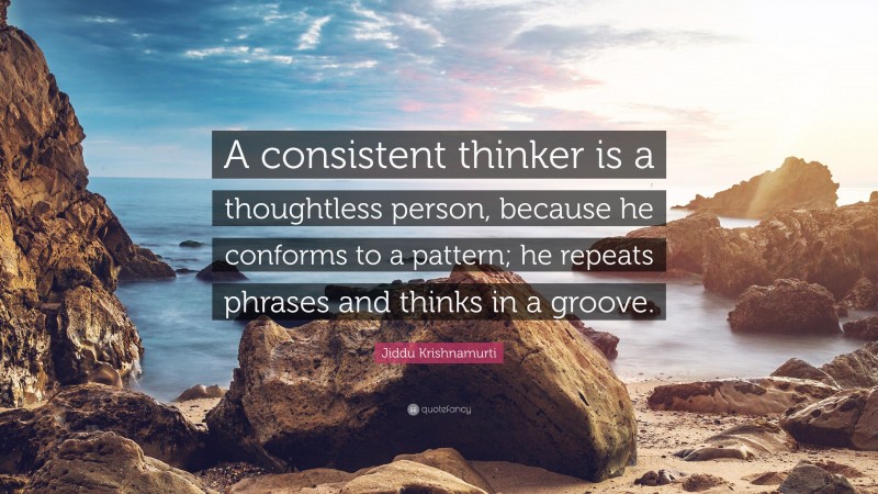 Jiddu Krishnamurti Quote: “A consistent thinker is a thoughtless person, because he conforms to a pattern; he repeats phrases and thinks in a groove.”
