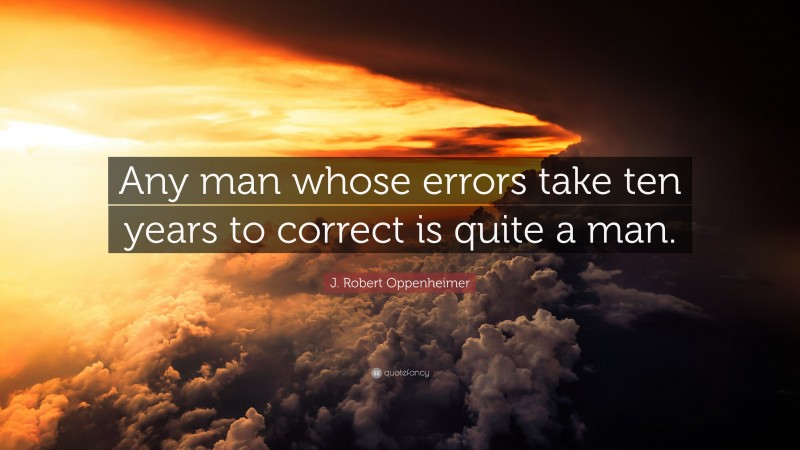J. Robert Oppenheimer Quote: “Any man whose errors take ten years to correct is quite a man.”