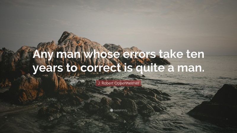 J. Robert Oppenheimer Quote: “Any man whose errors take ten years to correct is quite a man.”
