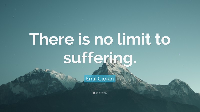 Emil Cioran Quote: “There is no limit to suffering.”