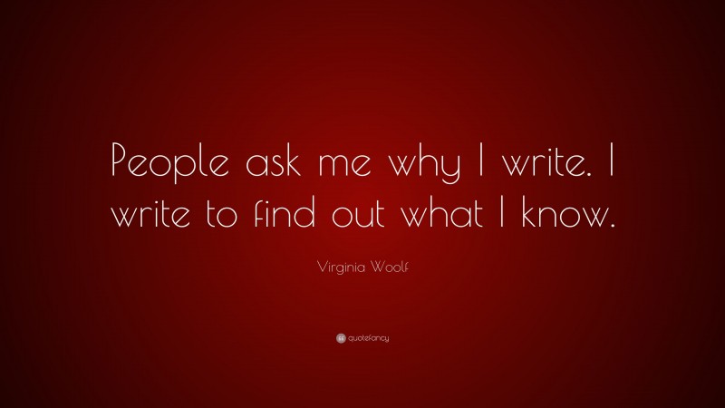Virginia Woolf Quote: “People ask me why I write. I write to find out what I know.”