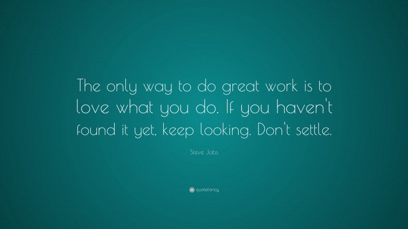 Steve Jobs Quote: “The only way to do great work is to love what you do. If you haven’t found it yet, keep looking. Don’t settle.”