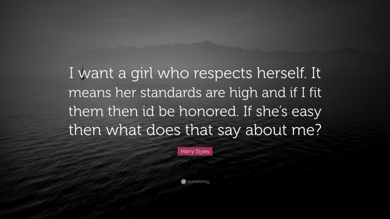 Harry Styles Quote: “I want a girl who respects herself. It means her standards are high and if I fit them then id be honored. If she’s easy then what does that say about me?”