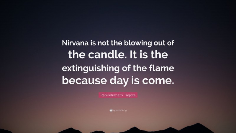 Rabindranath Tagore Quote: “Nirvana is not the blowing out of the candle. It is the extinguishing of the flame because day is come.”