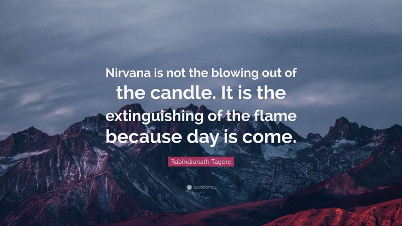 Rabindranath Tagore Quote: “Nirvana is not the blowing out of the candle. It is the extinguishing of the flame because day is come.”