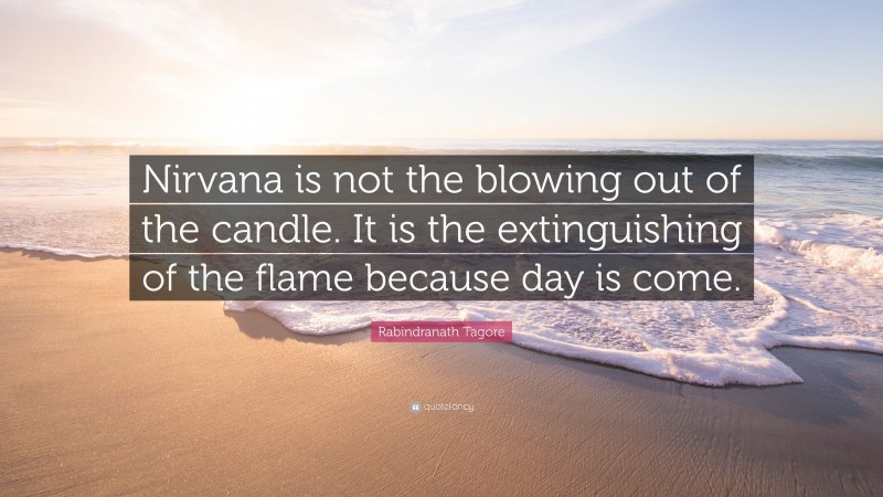 Rabindranath Tagore Quote: “Nirvana is not the blowing out of the candle. It is the extinguishing of the flame because day is come.”