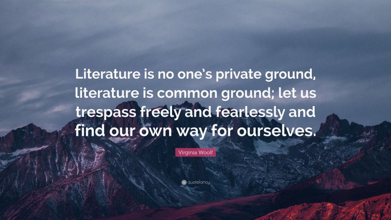 Virginia Woolf Quote: “Literature is no one’s private ground, literature is common ground; let us trespass freely and fearlessly and find our own way for ourselves.”