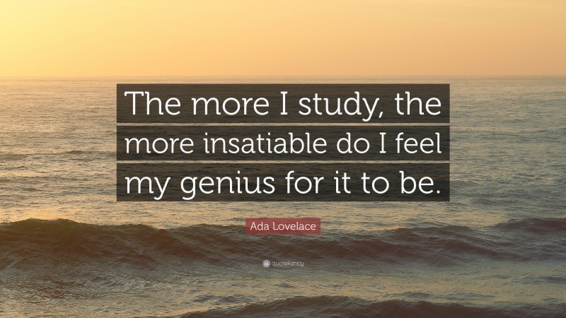 Ada Lovelace Quote: “The more I study, the more insatiable do I feel my genius for it to be.”