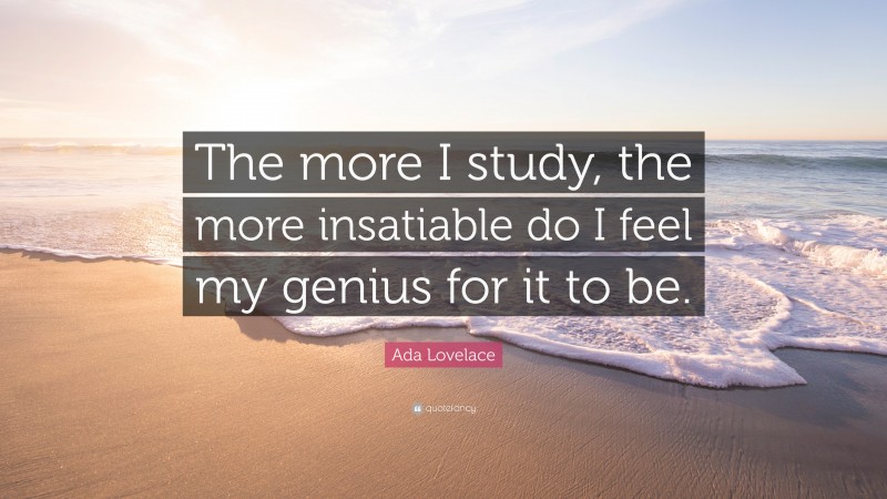 Ada Lovelace Quote: “The more I study, the more insatiable do I feel my genius for it to be.”