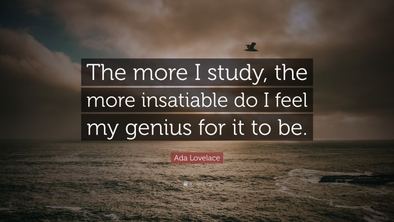 Ada Lovelace Quote: “The more I study, the more insatiable do I feel my genius for it to be.”