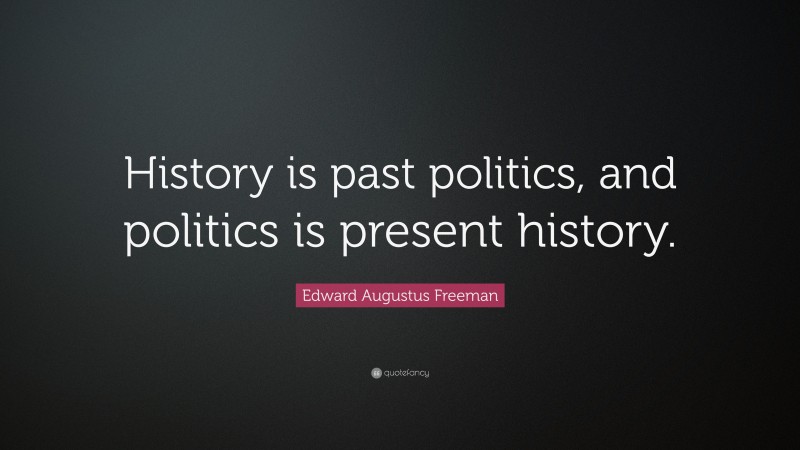 Edward Augustus Freeman Quote: “History is past politics, and politics is present history.”