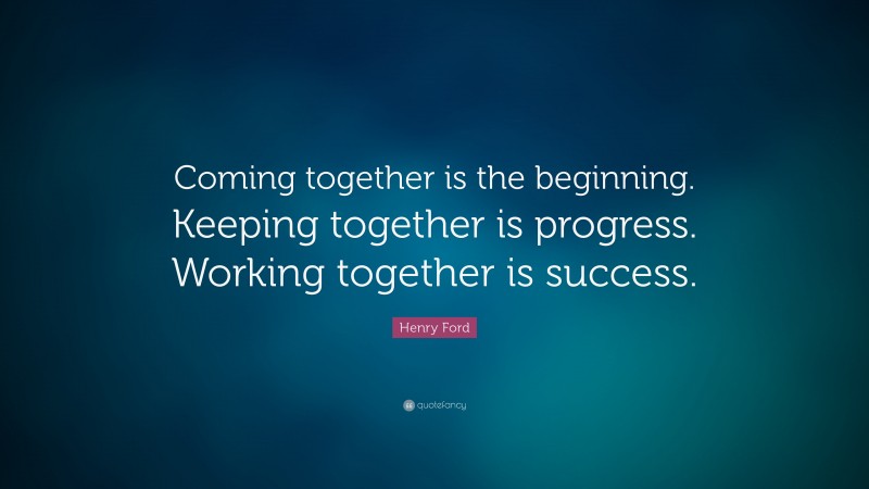 Henry Ford Quote: “Coming together is the beginning. Keeping together is progress. Working together is success.”