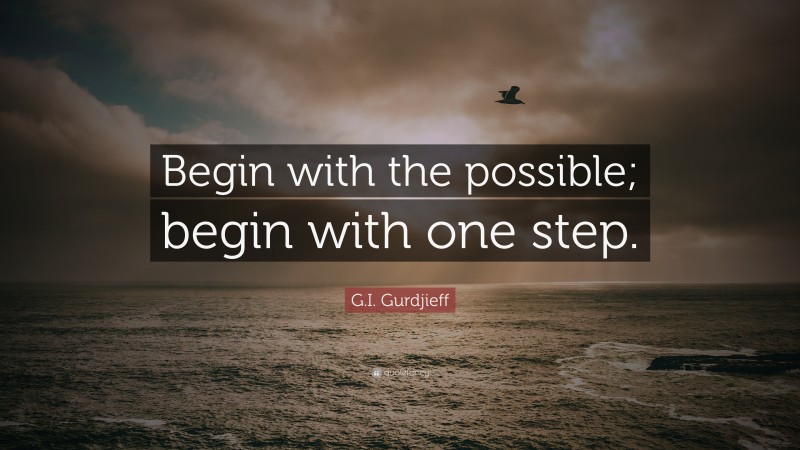 G.I. Gurdjieff Quote: “Begin with the possible; begin with one step.”