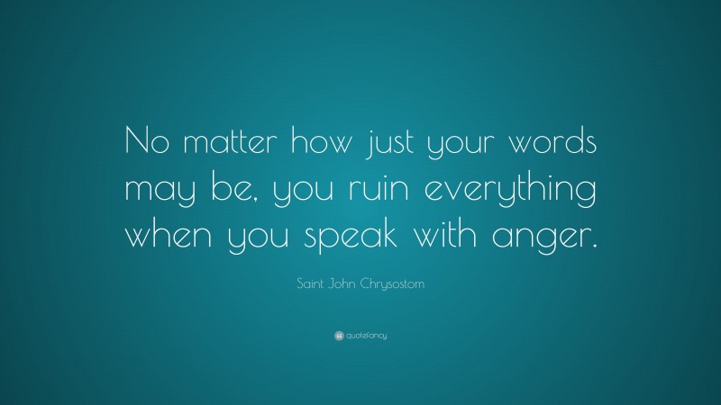 Saint John Chrysostom Quote: “No matter how just your words may be, you ruin everything when you speak with anger.”