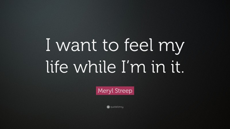Meryl Streep Quote: “I want to feel my life while I’m in it.”