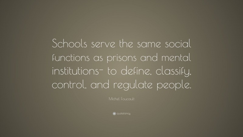Michel Foucault Quote: “Schools serve the same social functions as prisons and mental institutions- to define, classify, control, and regulate people.”