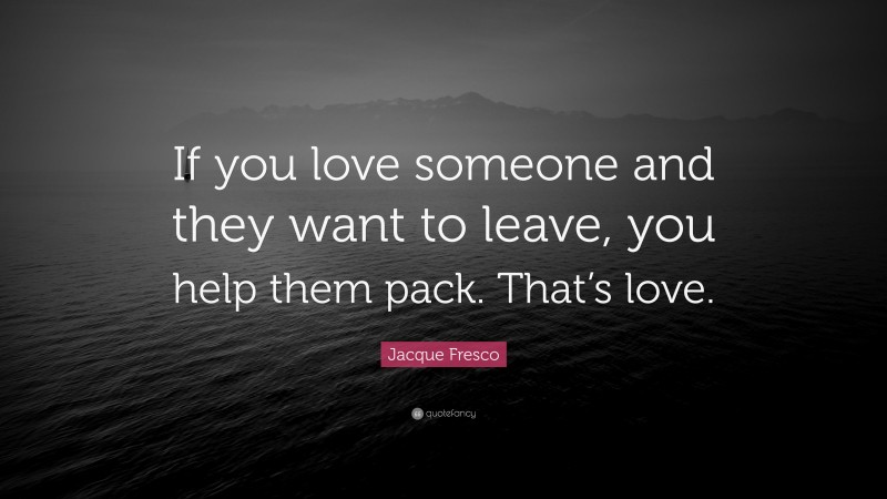 Jacque Fresco Quote: “If you love someone and they want to leave, you help them pack. That’s love.”