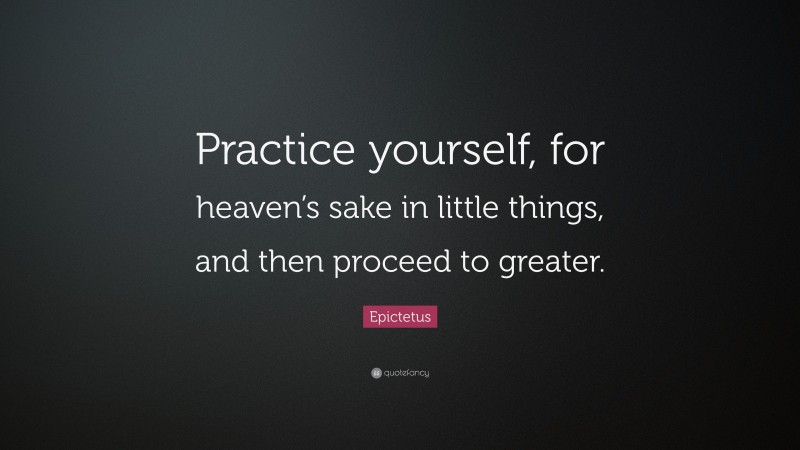 Epictetus Quote: “Practice yourself, for heaven’s sake in little things, and then proceed to greater.”