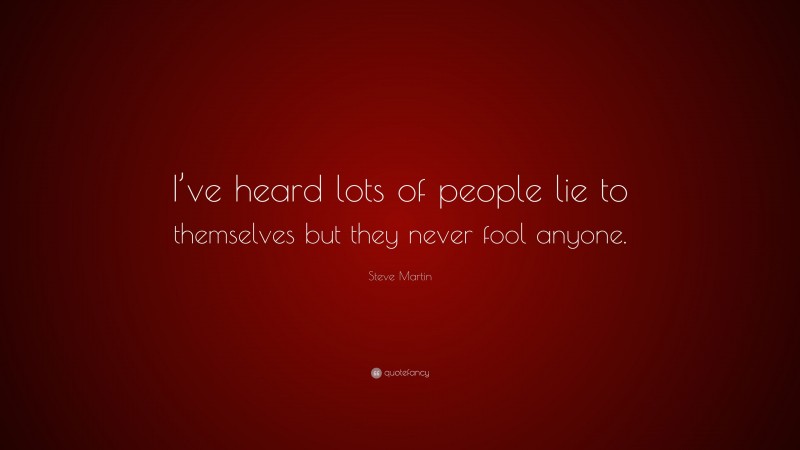 Steve Martin Quote: “I’ve heard lots of people lie to themselves but they never fool anyone.”