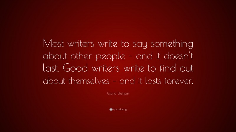 Gloria Steinem Quote: “Most writers write to say something about other people – and it doesn’t last. Good writers write to find out about themselves – and it lasts forever.”