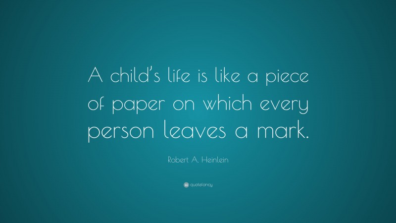 Robert A. Heinlein Quote: “A child’s life is like a piece of paper on which every person leaves a mark.”